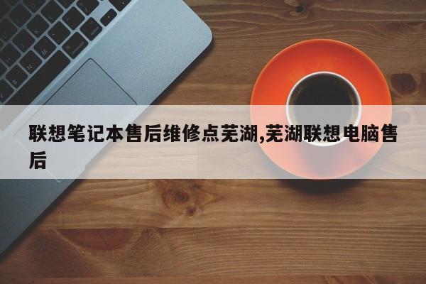 联想笔记本售后维修点芜湖,芜湖联想电脑售后