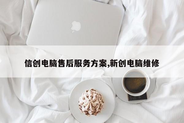 信创电脑售后服务方案,新创电脑维修