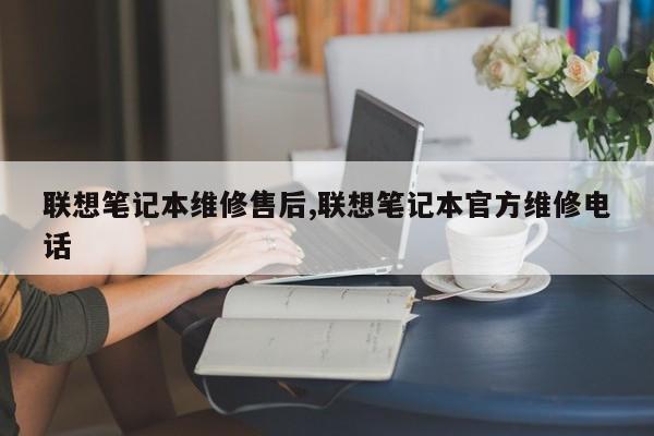 联想笔记本维修售后,联想笔记本官方维修电话