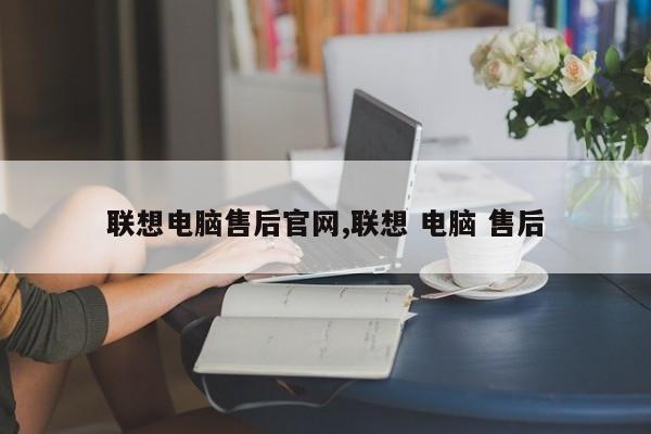 联想电脑售后官网,联想 电脑 售后