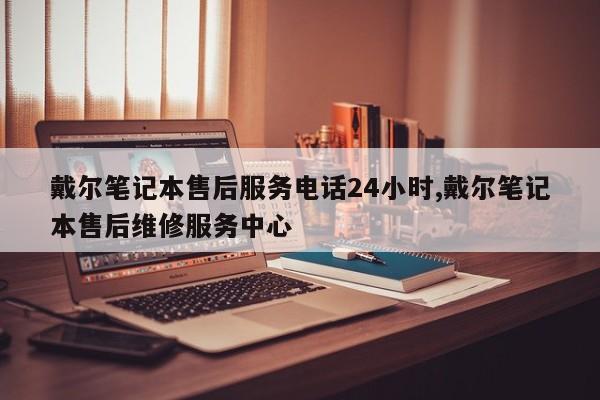 戴尔笔记本售后服务电话24小时,戴尔笔记本售后维修服务中心
