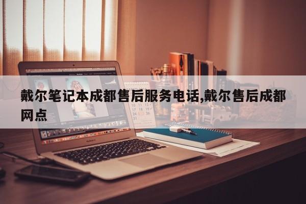 戴尔笔记本成都售后服务电话,戴尔售后成都网点
