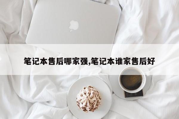 笔记本售后哪家强,笔记本谁家售后好