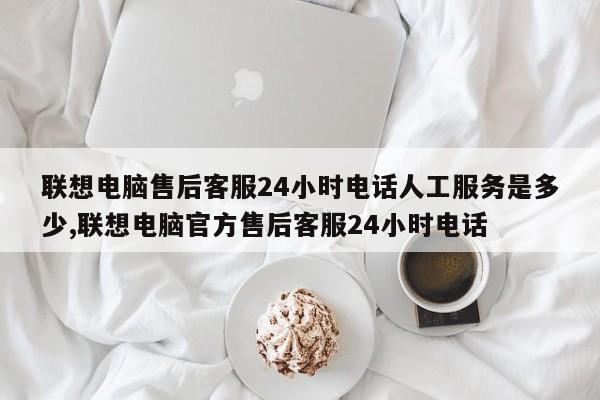 联想电脑售后客服24小时电话人工服务是多少,联想电脑官方售后客服24小时电话