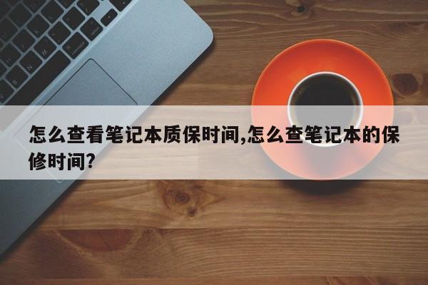 怎么查看笔记本质保时间,怎么查笔记本的保修时间?