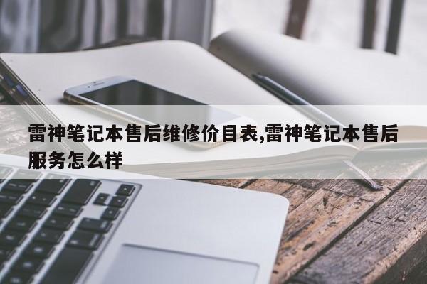 雷神笔记本售后维修价目表,雷神笔记本售后服务怎么样